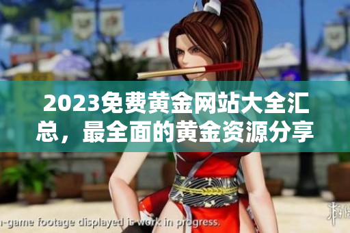 2023免费黄金网站大全汇总，最全面的黄金资源分享，助您成为黄金投资专家
