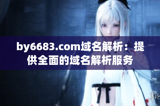 by6683.com域名解析：提供全面的域名解析服务