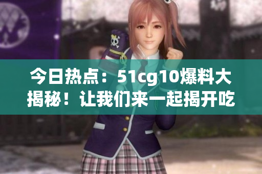 今日热点：51cg10爆料大揭秘！让我们来一起揭开吃瓜的新篇章！