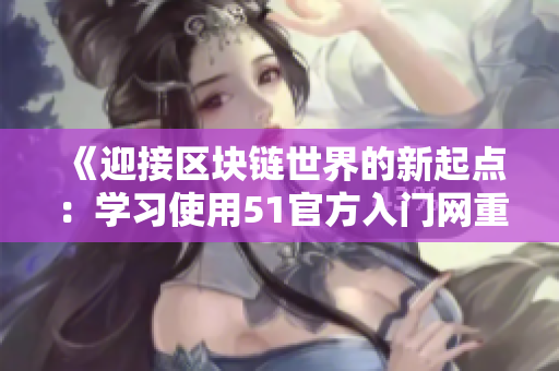 《迎接区块链世界的新起点：学习使用51官方入门网重塑您的未来》