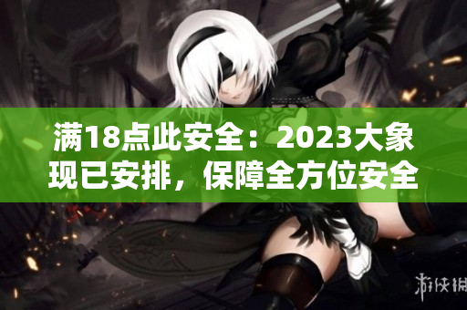 满18点此安全：2023大象现已安排，保障全方位安全