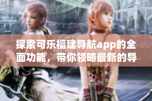 探索可乐福建导航app的全面功能，带你领略最新的导航体验