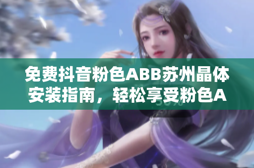 免费抖音粉色ABB苏州晶体安装指南，轻松享受粉色ABB苏州晶体的魅力
