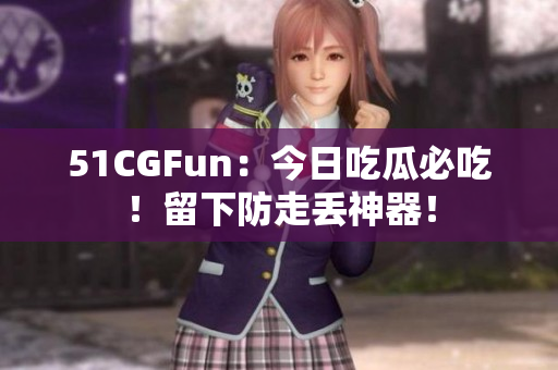 51CGFun：今日吃瓜必吃！留下防走丢神器！