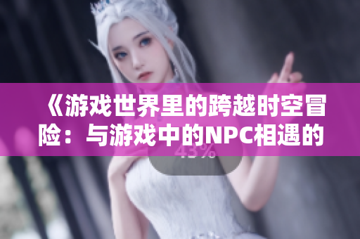 《游戏世界里的跨越时空冒险：与游戏中的NPC相遇的奇幻故事》