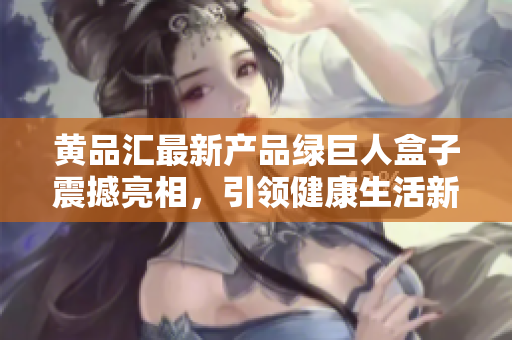 黄品汇最新产品绿巨人盒子震撼亮相，引领健康生活新风潮