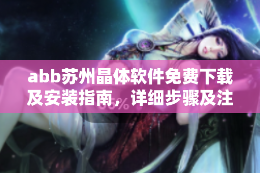 abb苏州晶体软件免费下载及安装指南，详细步骤及注意事项