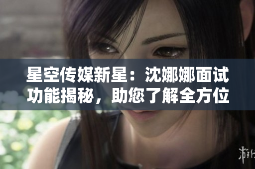 星空传媒新星：沈娜娜面试功能揭秘，助您了解全方位面试经验