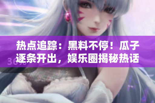热点追踪：黑料不停！瓜子逐条开出，娱乐圈揭秘热话继续走红