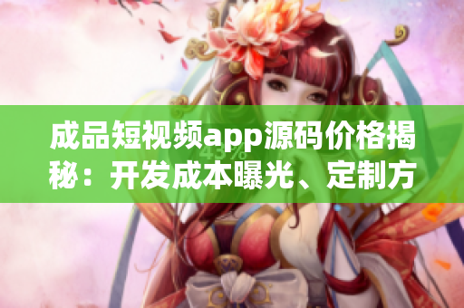成品短视频app源码价格揭秘：开发成本曝光、定制方案解读。