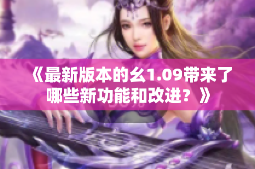 《最新版本的幺1.09带来了哪些新功能和改进？》