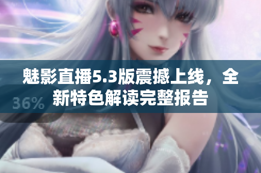 魅影直播5.3版震撼上线，全新特色解读完整报告