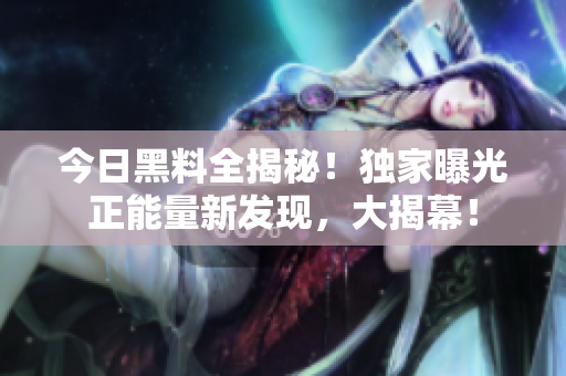 今日黑料全揭秘！独家曝光正能量新发现，大揭幕！