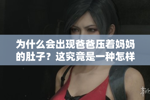 为什么会出现爸爸压着妈妈的肚子？这究竟是一种怎样的行为？