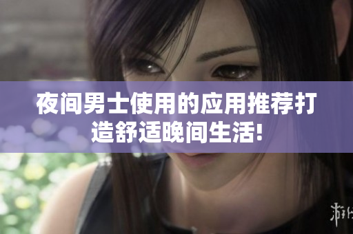夜间男士使用的应用推荐打造舒适晚间生活!