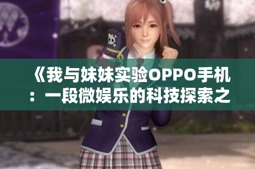 《我与妹妹实验OPPO手机：一段微娱乐的科技探索之旅》