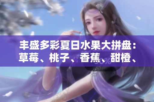 丰盛多彩夏日水果大拼盘：草莓、桃子、香蕉、甜橙、芒果共享美味盛宴
