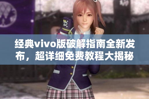 经典vivo版破解指南全新发布，超详细免费教程大揭秘