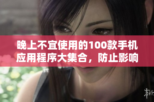 晚上不宜使用的100款手机应用程序大集合，防止影响睡眠数据告诉你！