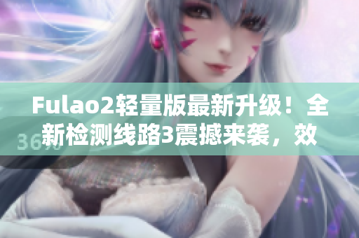 Fulao2轻量版最新升级！全新检测线路3震撼来袭，效果更加优越