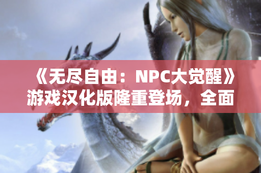 《无尽自由：NPC大觉醒》游戏汉化版隆重登场，全面解锁NPC角色自由玩法