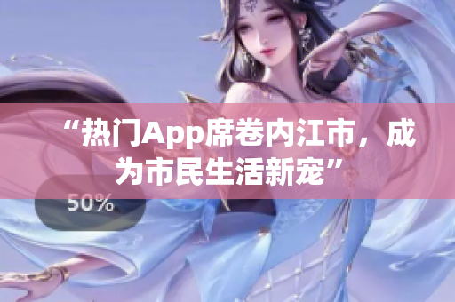 “热门App席卷内江市，成为市民生活新宠”