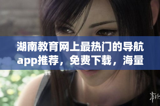 湖南教育网上最热门的导航app推荐，免费下载，海量资源等你来探索