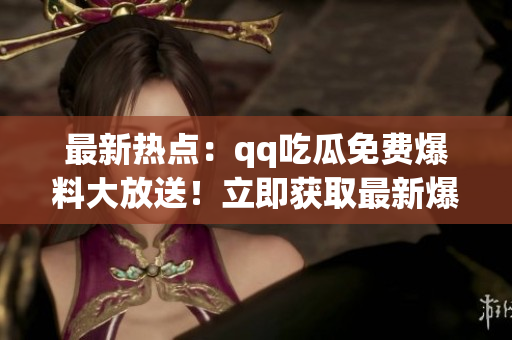 最新热点：qq吃瓜免费爆料大放送！立即获取最新爆料，免费看瓜吃！