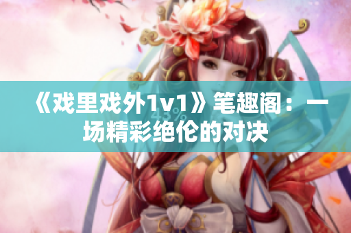 《戏里戏外1v1》笔趣阁：一场精彩绝伦的对决