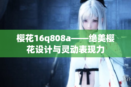 樱花16q808a——绝美樱花设计与灵动表现力