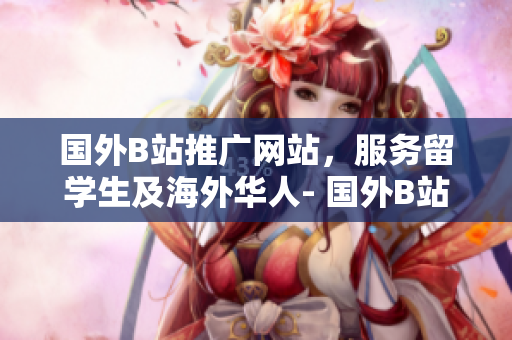 国外B站推广网站，服务留学生及海外华人- 国外B站推广网站向留学生和海外华人服务
