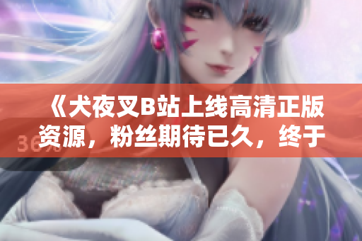 《犬夜叉B站上线高清正版资源，粉丝期待已久，终于如愿以偿！立即观看全新修复版的热血经典》