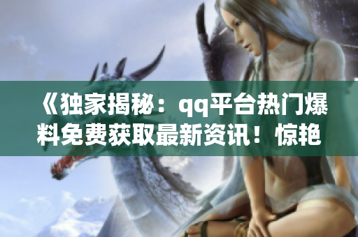 《独家揭秘：qq平台热门爆料免费获取最新资讯！惊艳新闻不容错过！》