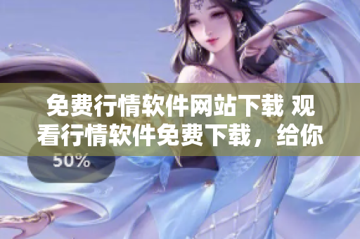 免费行情软件网站下载 观看行情软件免费下载，给你实时的市场行情