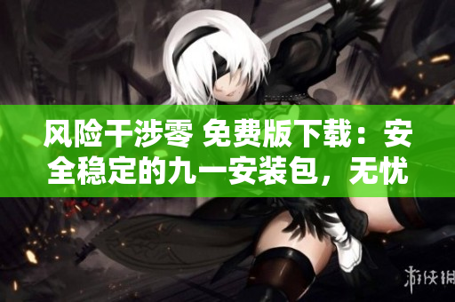 风险干涉零 免费版下载：安全稳定的九一安装包，无忧享受资讯世界