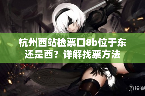 杭州西站检票口8b位于东还是西？详解找票方法