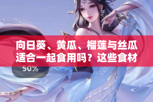 向日葵、黄瓜、榴莲与丝瓜适合一起食用吗？这些食材的搭配有哪些营养与美容功效？