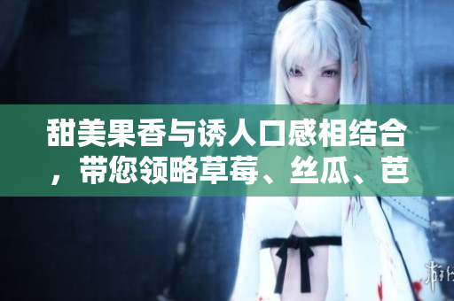 甜美果香与诱人口感相结合，带您领略草莓、丝瓜、芭乐、鸭脖与奶茶的价格策略
