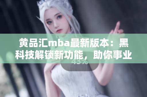 黄品汇mba最新版本：黑科技解锁新功能，助你事业大踏步向前