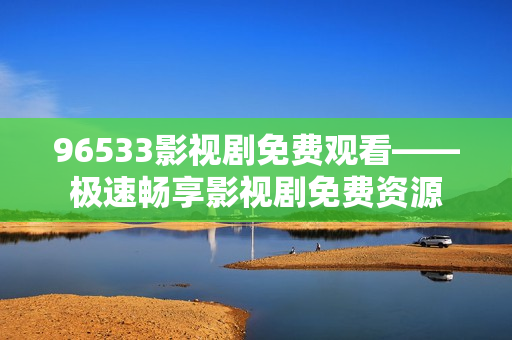 96533影视剧免费观看——极速畅享影视剧免费资源