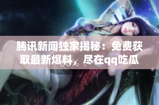 腾讯新闻独家揭秘：免费获取最新爆料，尽在qq吃瓜！