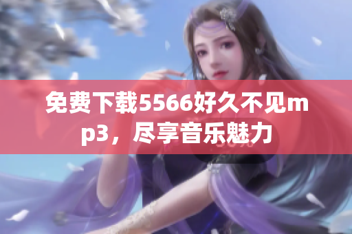 免费下载5566好久不见mp3，尽享音乐魅力