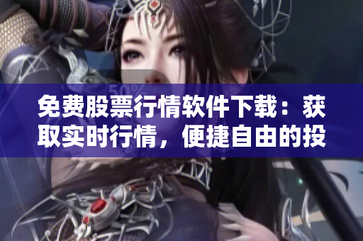 免费股票行情软件下载：获取实时行情，便捷自由的投资利器