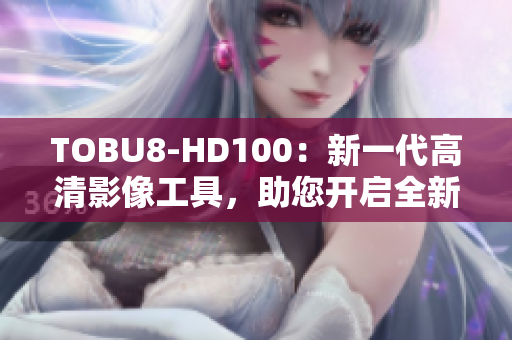 TOBU8-HD100：新一代高清影像工具，助您开启全新视听体验