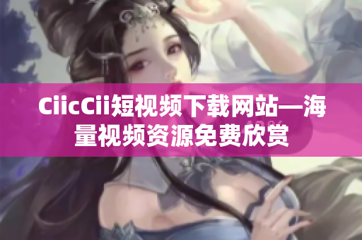 CiicCii短视频下载网站—海量视频资源免费欣赏