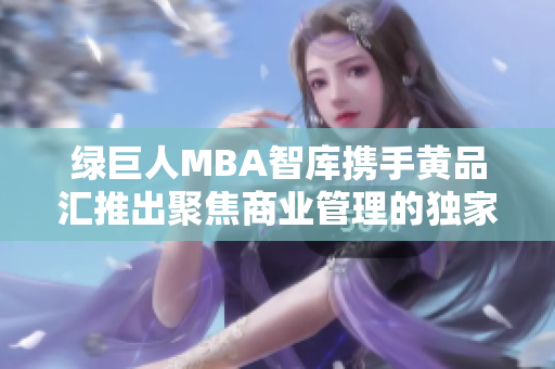 绿巨人MBA智库携手黄品汇推出聚焦商业管理的独家内容