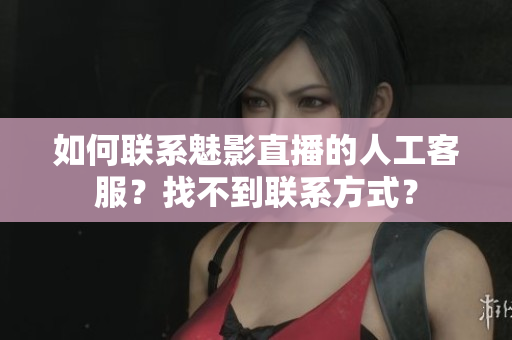 如何联系魅影直播的人工客服？找不到联系方式？