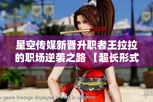 星空传媒新晋升职者王拉拉的职场逆袭之路 【超长形式】