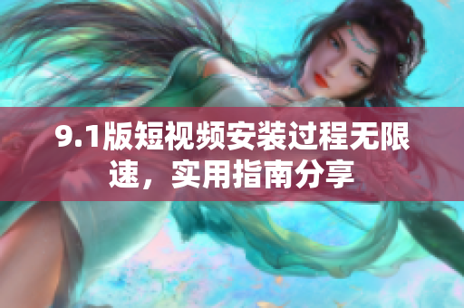 9.1版短视频安装过程无限速，实用指南分享