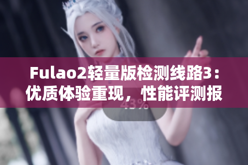 Fulao2轻量版检测线路3：优质体验重现，性能评测报告发布